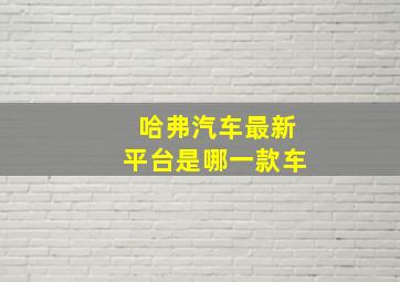 哈弗汽车最新平台是哪一款车