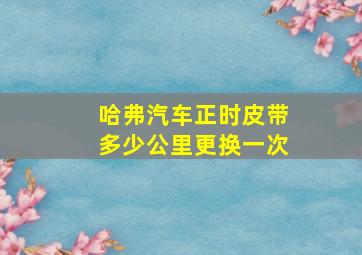 哈弗汽车正时皮带多少公里更换一次