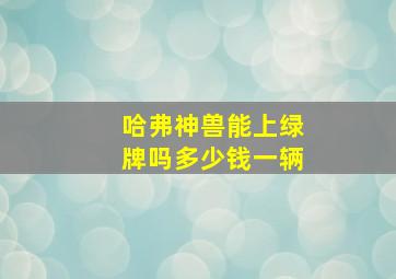 哈弗神兽能上绿牌吗多少钱一辆