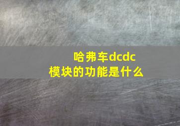 哈弗车dcdc模块的功能是什么