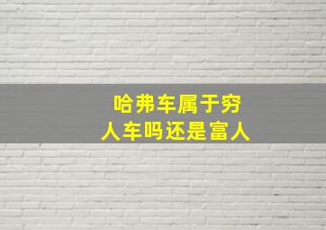 哈弗车属于穷人车吗还是富人