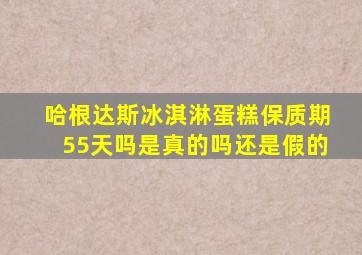 哈根达斯冰淇淋蛋糕保质期55天吗是真的吗还是假的