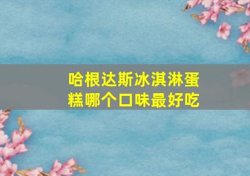 哈根达斯冰淇淋蛋糕哪个口味最好吃