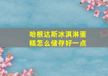 哈根达斯冰淇淋蛋糕怎么储存好一点