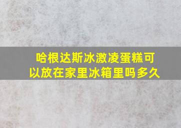 哈根达斯冰激凌蛋糕可以放在家里冰箱里吗多久