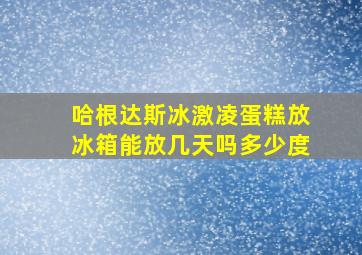 哈根达斯冰激凌蛋糕放冰箱能放几天吗多少度