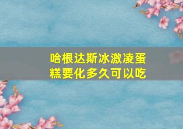 哈根达斯冰激凌蛋糕要化多久可以吃