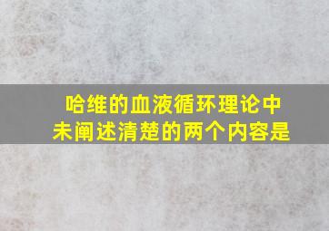 哈维的血液循环理论中未阐述清楚的两个内容是