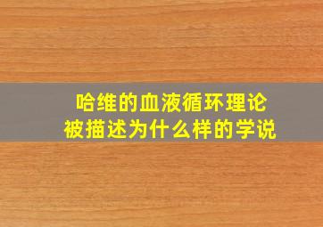 哈维的血液循环理论被描述为什么样的学说