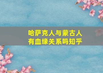 哈萨克人与蒙古人有血缘关系吗知乎