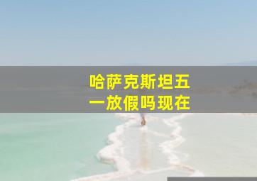 哈萨克斯坦五一放假吗现在