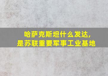 哈萨克斯坦什么发达,是苏联重要军事工业基地