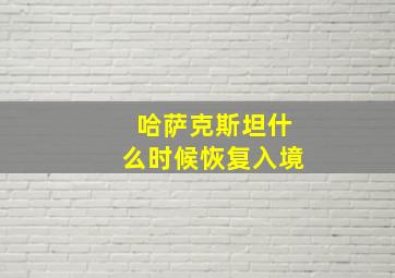 哈萨克斯坦什么时候恢复入境