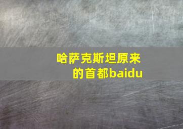 哈萨克斯坦原来的首都baidu