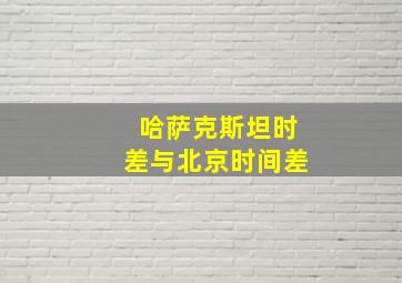 哈萨克斯坦时差与北京时间差