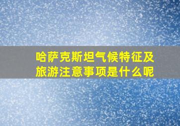 哈萨克斯坦气候特征及旅游注意事项是什么呢