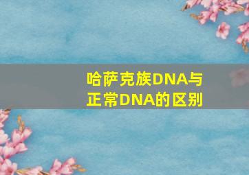 哈萨克族DNA与正常DNA的区别