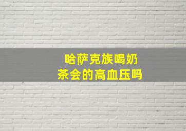 哈萨克族喝奶茶会的高血压吗