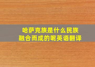 哈萨克族是什么民族融合而成的呢英语翻译