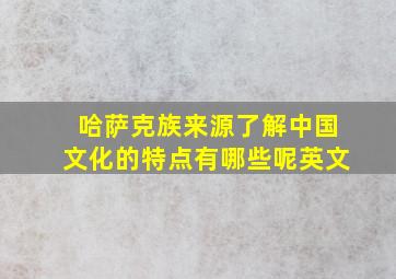 哈萨克族来源了解中国文化的特点有哪些呢英文