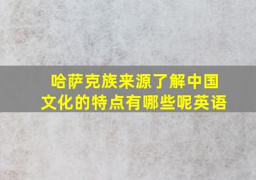 哈萨克族来源了解中国文化的特点有哪些呢英语