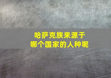 哈萨克族来源于哪个国家的人种呢