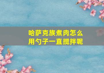 哈萨克族煮肉怎么用勺子一直搅拌呢