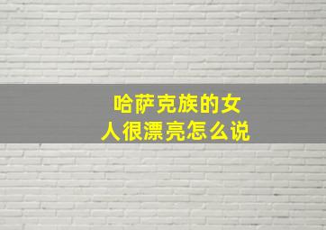 哈萨克族的女人很漂亮怎么说