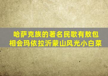 哈萨克族的著名民歌有敖包相会玛依拉沂蒙山风光小白菜