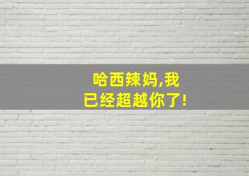 哈西辣妈,我已经超越你了!