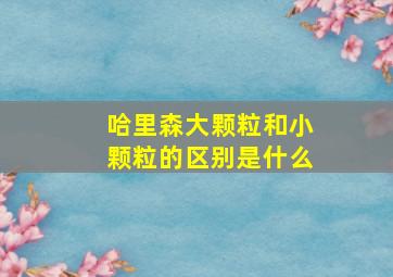 哈里森大颗粒和小颗粒的区别是什么