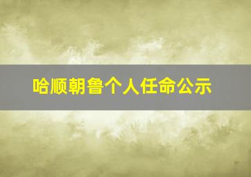 哈顺朝鲁个人任命公示