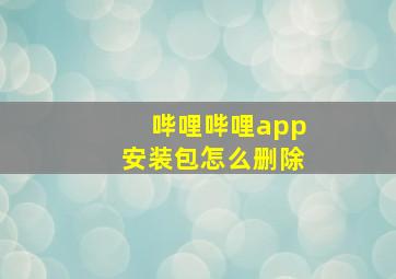 哔哩哔哩app安装包怎么删除