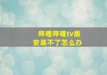 哔哩哔哩tv版安装不了怎么办