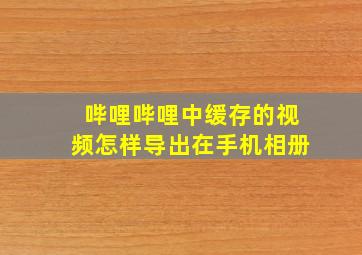 哔哩哔哩中缓存的视频怎样导出在手机相册