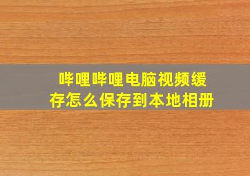 哔哩哔哩电脑视频缓存怎么保存到本地相册