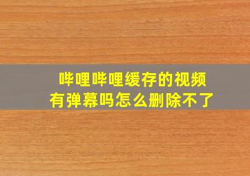 哔哩哔哩缓存的视频有弹幕吗怎么删除不了