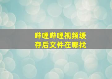 哔哩哔哩视频缓存后文件在哪找