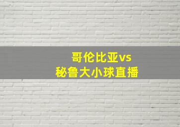 哥伦比亚vs秘鲁大小球直播