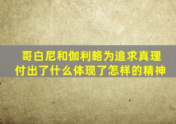 哥白尼和伽利略为追求真理付出了什么体现了怎样的精神