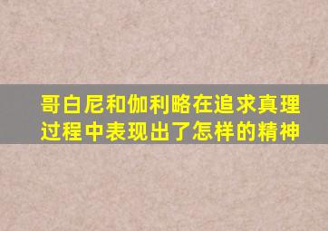 哥白尼和伽利略在追求真理过程中表现出了怎样的精神