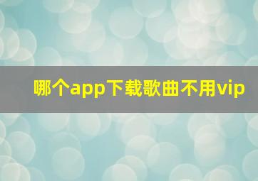 哪个app下载歌曲不用vip