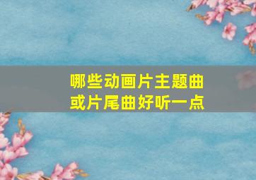 哪些动画片主题曲或片尾曲好听一点