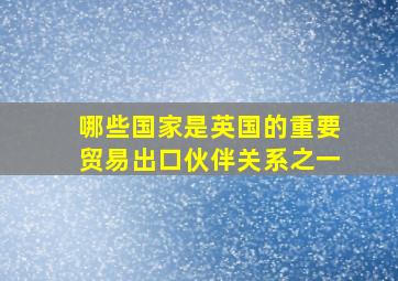 哪些国家是英国的重要贸易出口伙伴关系之一