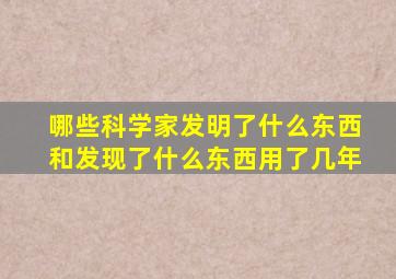 哪些科学家发明了什么东西和发现了什么东西用了几年