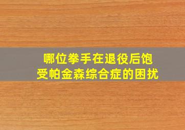 哪位拳手在退役后饱受帕金森综合症的困扰