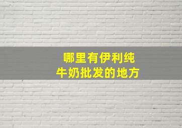 哪里有伊利纯牛奶批发的地方