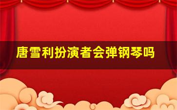 唐雪利扮演者会弹钢琴吗