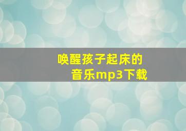 唤醒孩子起床的音乐mp3下载