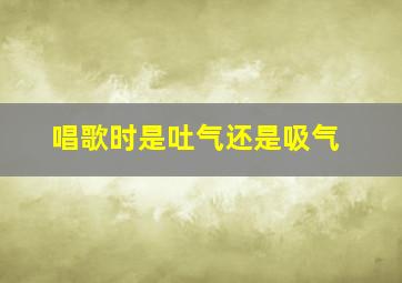 唱歌时是吐气还是吸气